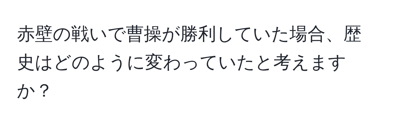 赤壁の戦いで曹操が勝利していた場合、歴史はどのように変わっていたと考えますか？