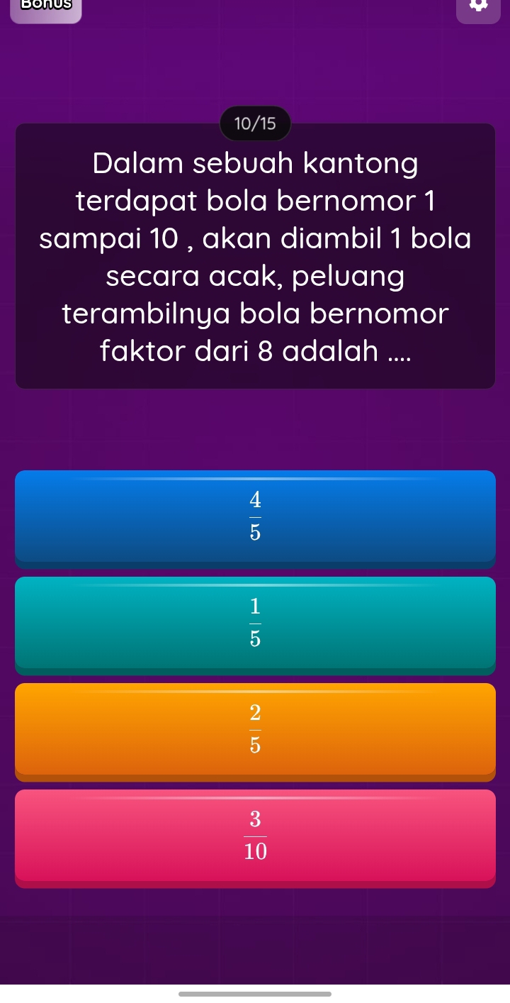 10/15
Dalam sebuah kantong
terdapat bola bernomor 1
sampai 10 , akan diambil 1 bola
secara acak, peluang
terambilnya bola bernomor
faktor dari 8 adalah ....
 4/5 
 1/5 
 2/5 
 3/10 