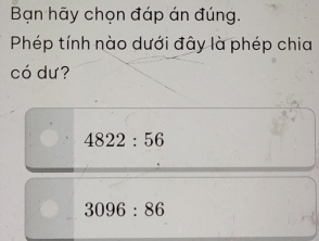 Bạn hãy chọn đáp án đúng. 
Phép tính nào dưới đây là phép chia 
có dư?
4822:56
3096:86