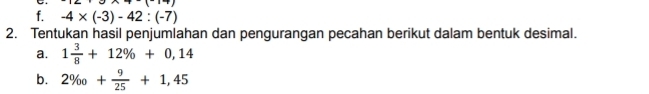 -4* (-3)-42:(-7)
2. Tentukan hasil penjumlahan dan pengurangan pecahan berikut dalam bentuk desimal. 
a. 1 3/8 +12% +0,14
b. 2% _0+ 9/25 +1,45