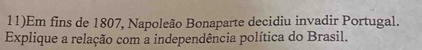 11)Em fins de 1807, Napoleão Bonaparte decidiu invadir Portugal. 
Explique a relação com a independência política do Brasil.