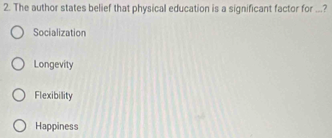 The author states belief that physical education is a significant factor for ...?
Socialization
Longevity
Flexibility
Happiness