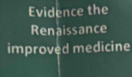 Evidence the 
Renaissance 
improved medicine