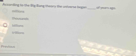 According to the Big Bang theory the universe began_ of years ago.
millions
thousands
billions
trillions
Previous