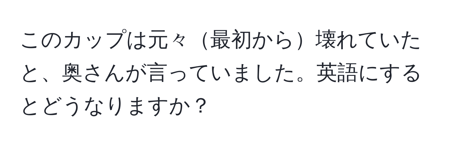 このカップは元々最初から壊れていたと、奥さんが言っていました。英語にするとどうなりますか？