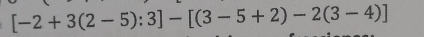 [-2+3(2-5):3]-[(3-5+2)-2(3-4)]