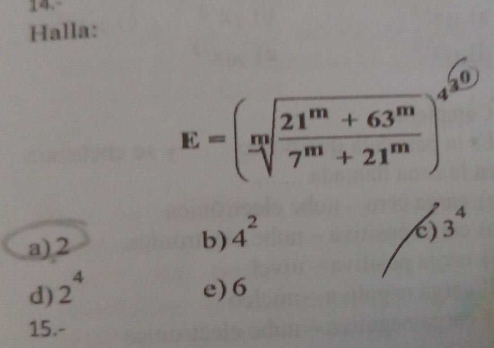 14.-
Halla:
E=(frac msqrt[n](frac 21^m+63^m)7^m+21^m)^4^(frac sqrt(6))3
C) 3^4
a) 2
b) 4^2
d) 2^4 e) 6
15.-