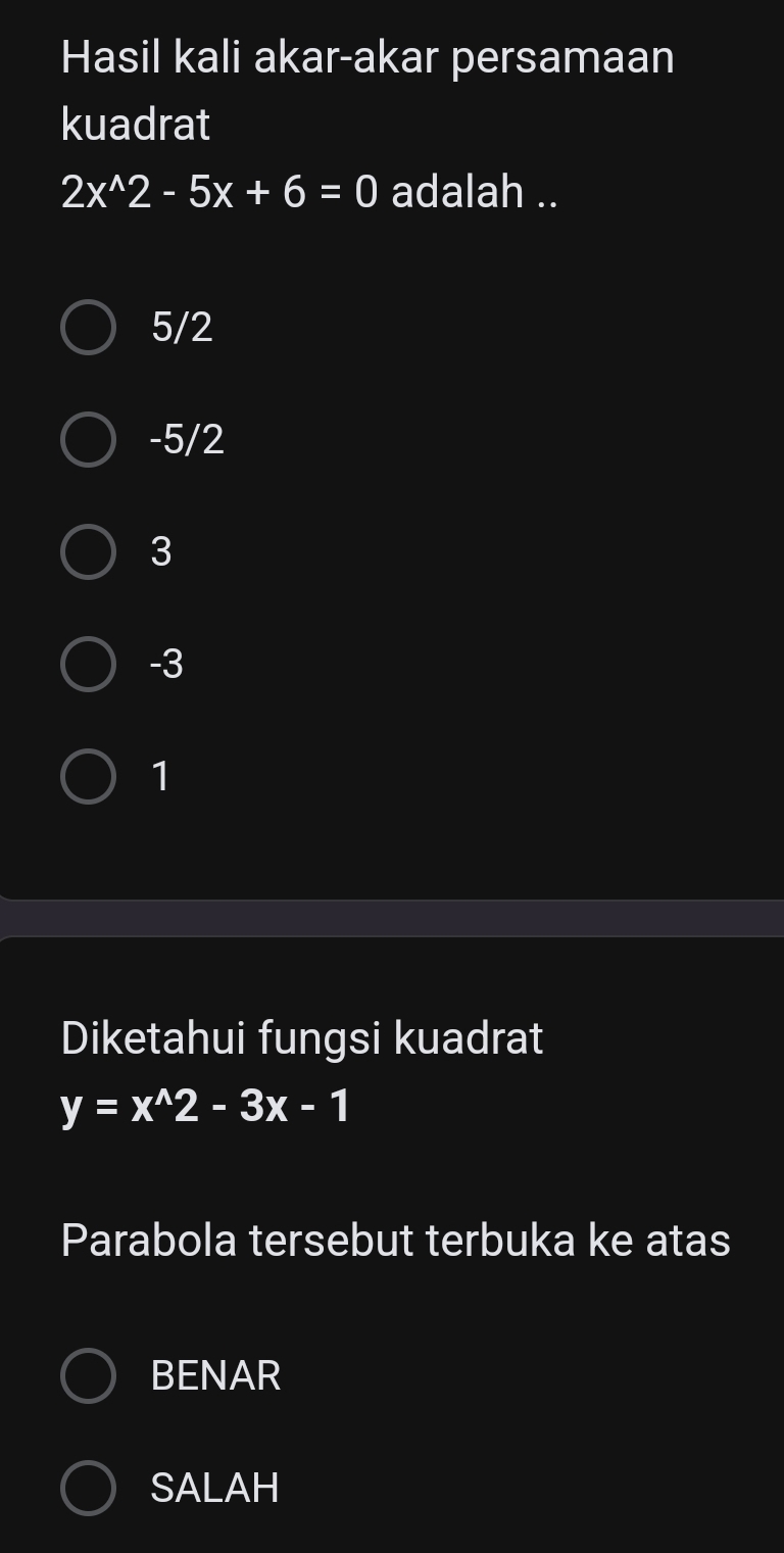 Hasil kali akar-akar persamaan
kuadrat
2x^(wedge)2-5x+6=0 adalah ..
5/2
-5/2
3
-3
1
Diketahui fungsi kuadrat
y=x^(wedge)2-3x-1
Parabola tersebut terbuka ke atas
BENAR
SALAH