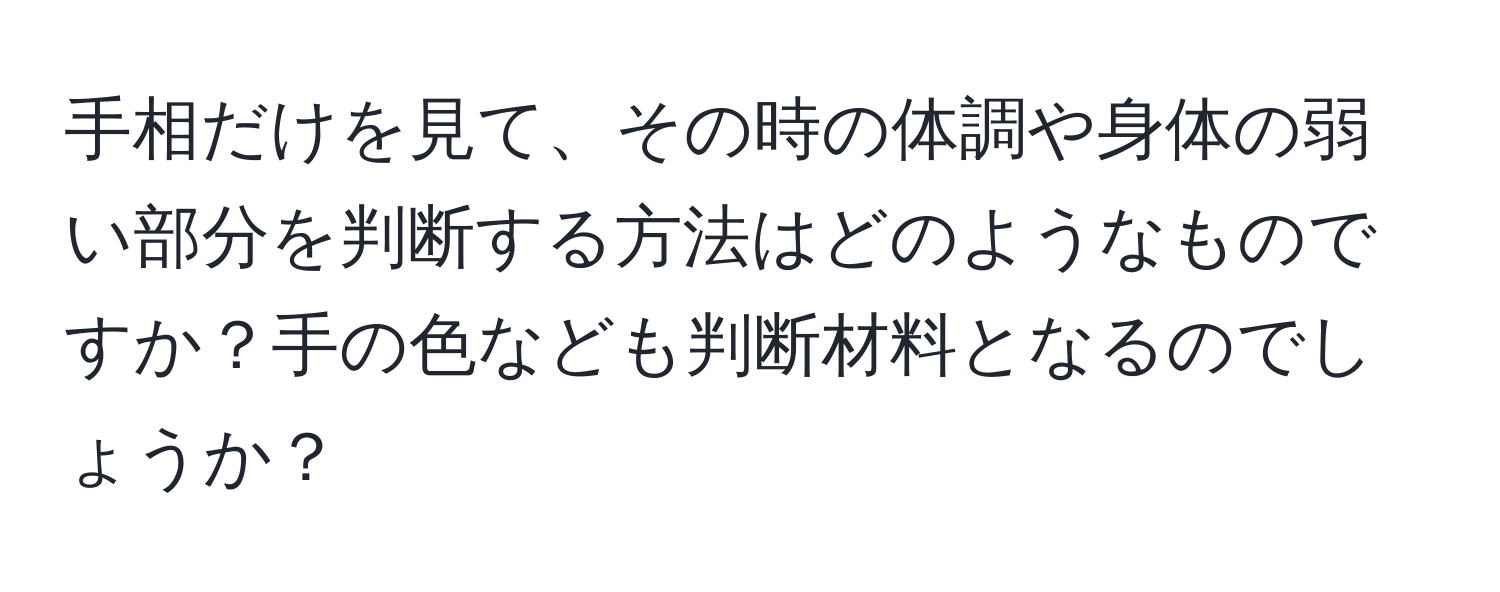 手相だけを見て、その時の体調や身体の弱い部分を判断する方法はどのようなものですか？手の色なども判断材料となるのでしょうか？