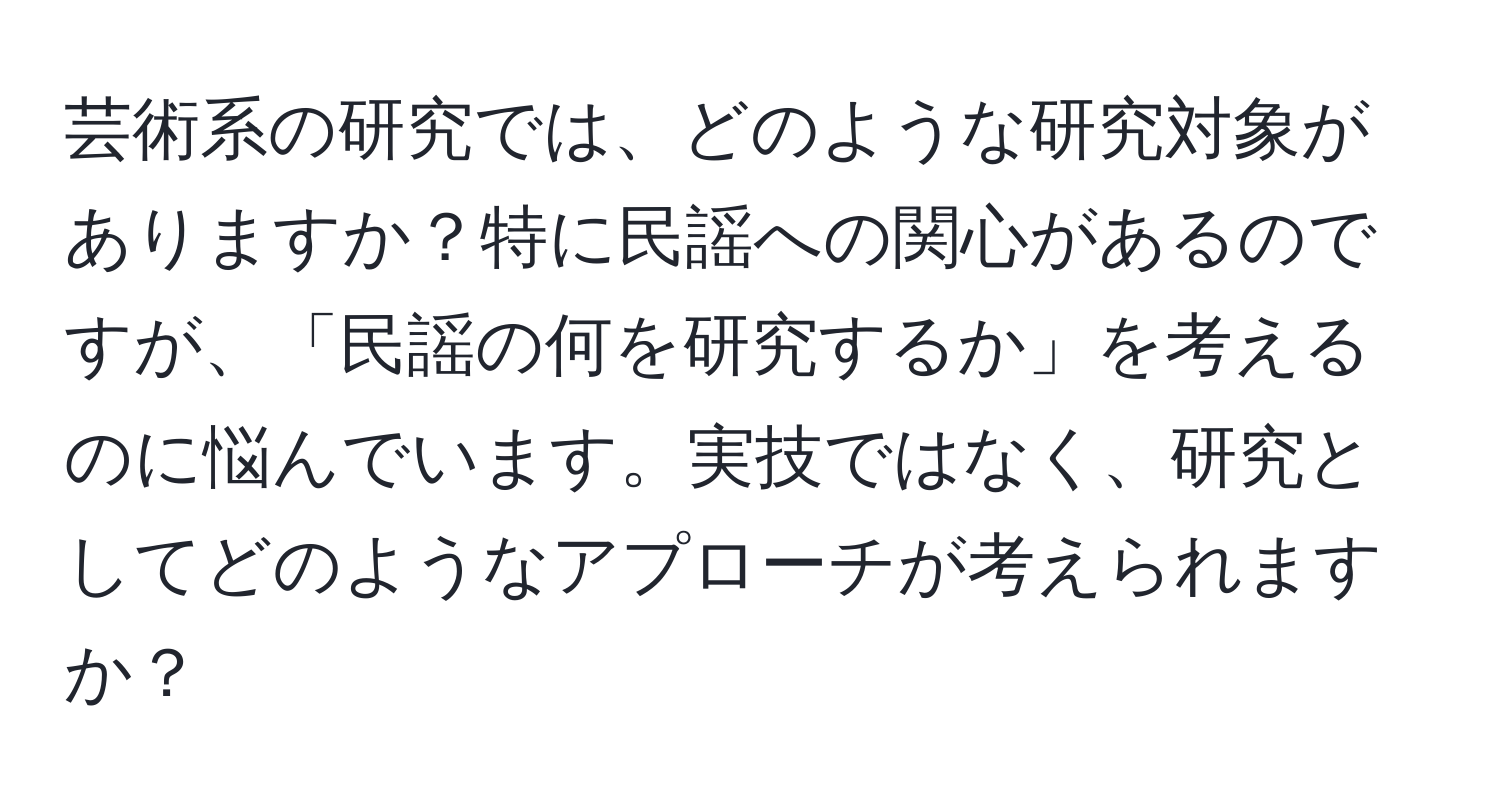 芸術系の研究では、どのような研究対象がありますか？特に民謡への関心があるのですが、「民謡の何を研究するか」を考えるのに悩んでいます。実技ではなく、研究としてどのようなアプローチが考えられますか？