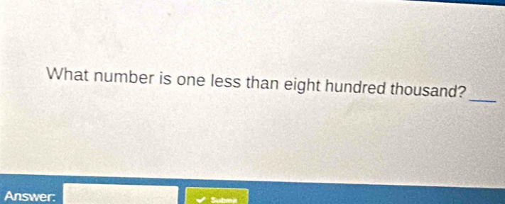 What number is one less than eight hundred thousand? 
Answer: 9 □ Subma