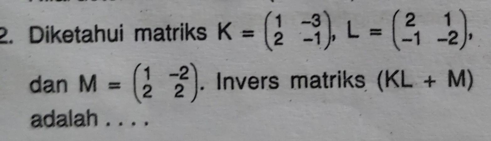 Diketahui matriks K=beginpmatrix 1&-3 2&-1endpmatrix , L=beginpmatrix 2&1 -1&-2endpmatrix , 
dan M=beginpmatrix 1&-2 2&2endpmatrix. Invers matriks (KL+M)
adalah . . . .