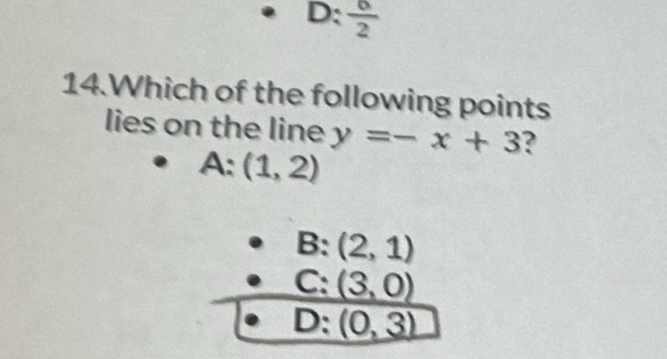 D: 6/2 
14.Which of the following points
lies on the line y=-x+3 ?
A: (1,2)
B:(2,1)
C:(3,0)
D:(0,3)