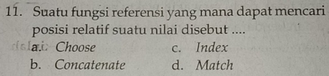 Suatu fungsi referensi yang mana dapat mencari
posisi relatif suatu nilai disebut ....
a. Choose c. Index
b. Concatenate d. Match