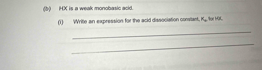 HX is a weak monobasic acid. 
(i) Write an expression for the acid dissociation constant, K_a , for HX. 
_ 
_