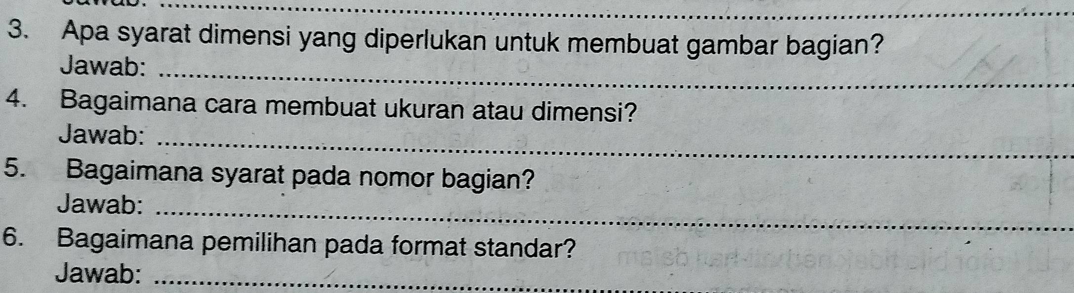 Apa syarat dimensi yang diperlukan untuk membuat gambar bagian? 
Jawab:_ 
4. Bagaimana cara membuat ukuran atau dimensi? 
Jawab:_ 
5. Bagaimana syarat pada nomor bagian? 
Jawab:_ 
6. Bagaimana pemilihan pada format standar? 
Jawab:_