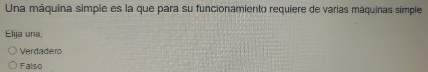 Una máquina simple es la que para su funcionamiento requiere de varias máquinas simple
Elija una;
Verdadero
Falso