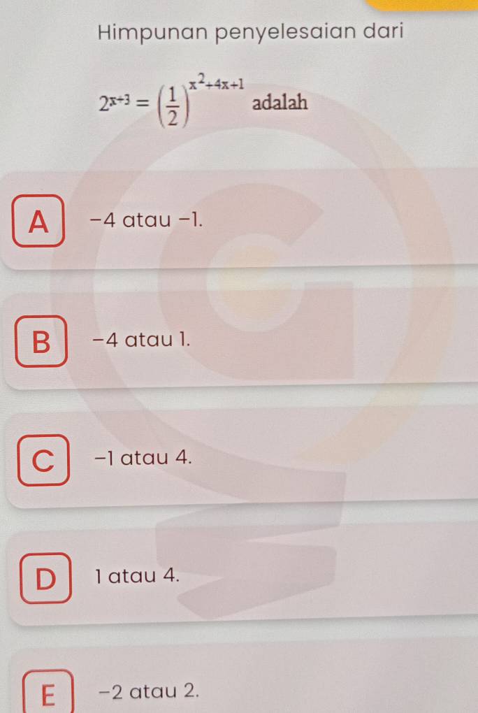 Himpunan penyelesaian dari
2^(x+3)=( 1/2 )^x^2+4x+1 adalah
A −4 atau −1.
B -4 atau 1.
-1 atau 4.
D 1 atau 4.
E -2 atau 2.