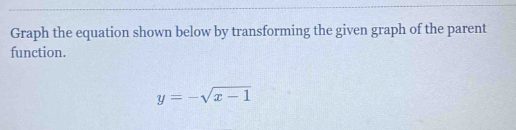 Graph the equation shown below by transforming the given graph of the parent 
function.
y=-sqrt(x-1)