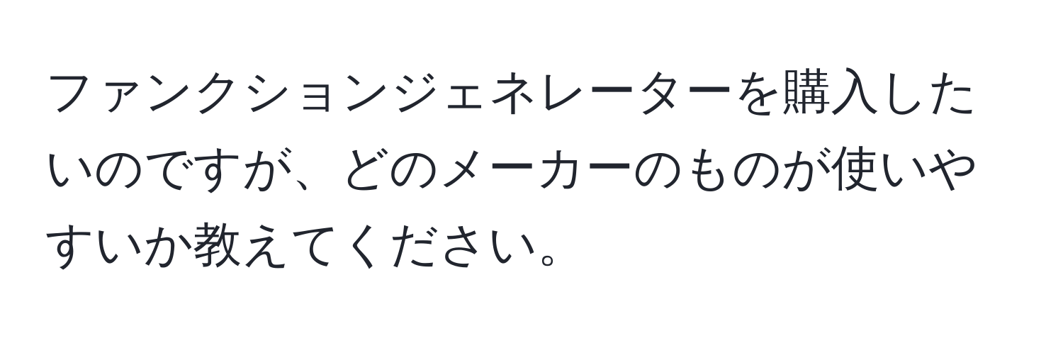 ファンクションジェネレーターを購入したいのですが、どのメーカーのものが使いやすいか教えてください。