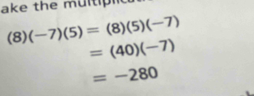 ake the multiplic
(8)(-7)(5)=(8)(5)(-7)
=(40)(-7)
=-280