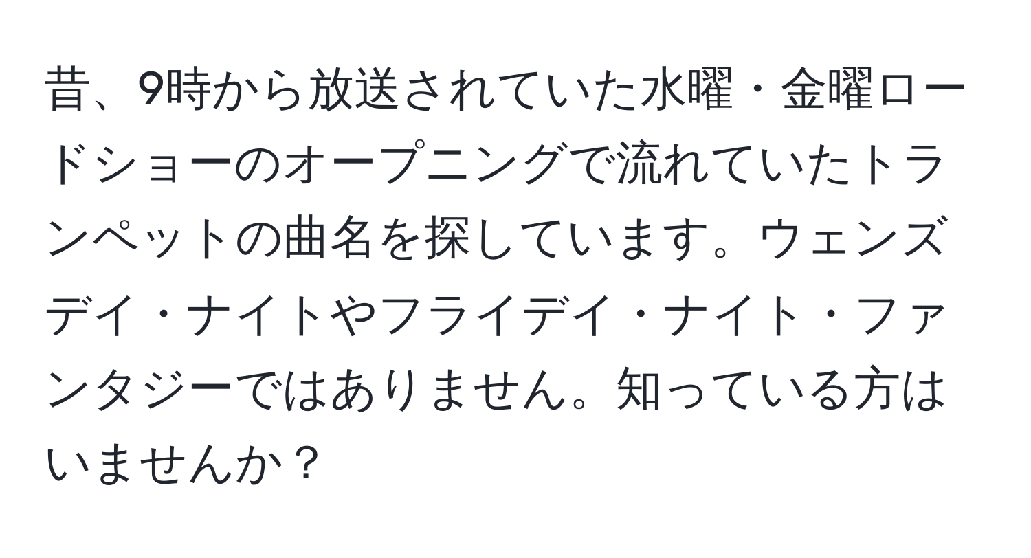 昔、9時から放送されていた水曜・金曜ロードショーのオープニングで流れていたトランペットの曲名を探しています。ウェンズデイ・ナイトやフライデイ・ナイト・ファンタジーではありません。知っている方はいませんか？