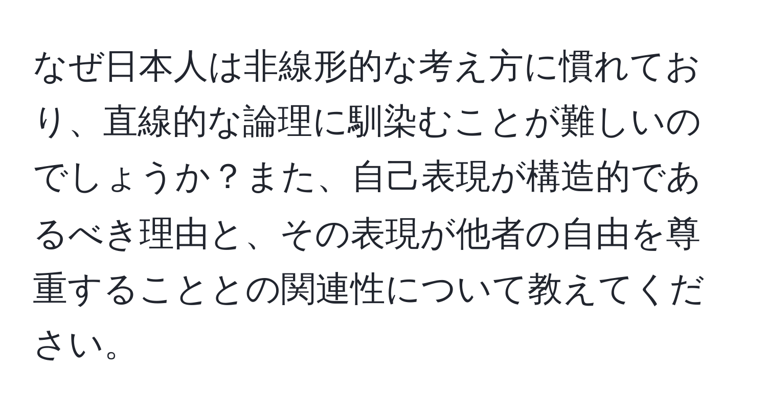 なぜ日本人は非線形的な考え方に慣れており、直線的な論理に馴染むことが難しいのでしょうか？また、自己表現が構造的であるべき理由と、その表現が他者の自由を尊重することとの関連性について教えてください。