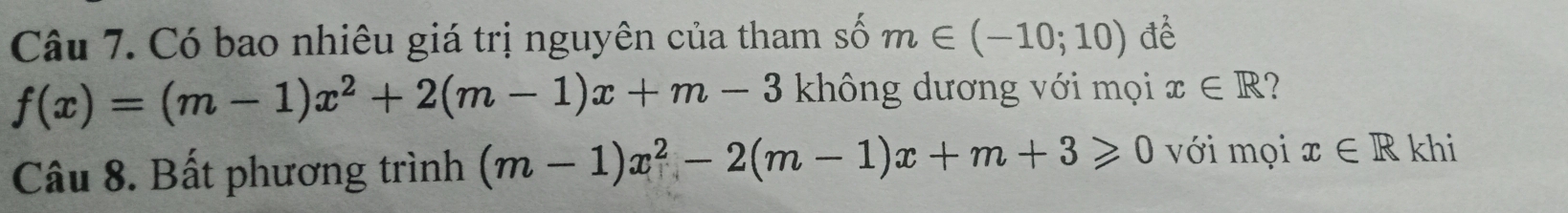 Có bao nhiêu giá trị nguyên của tham số m∈ (-10;10) để
f(x)=(m-1)x^2+2(m-1)x+m-3 không dương với mọi x∈ R 7 
Câu 8. Bất phương trình (m-1)x^2-2(m-1)x+m+3≥slant 0 với mọi x∈ R khi