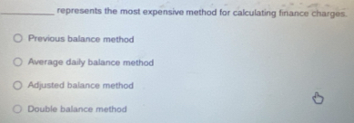 represents the most expensive method for calculating finance charges.
Previous balance method
Average daily balance method
Adjusted balance method
Double balance method