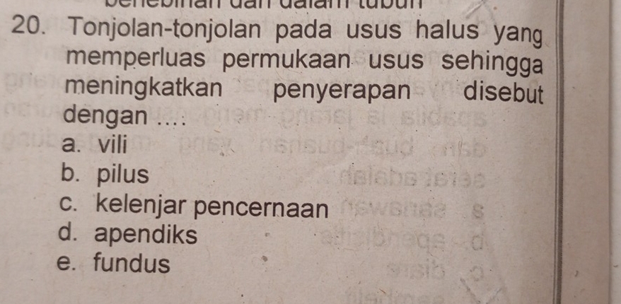 Tonjolan-tonjolan pada usus halus yang
memperluas permukaan usus sehingga
meningkatkan penyerapan disebut
dengan ....
a. vili
bì pilus
c. kelenjar pencernaan
d. apendiks
e. fundus