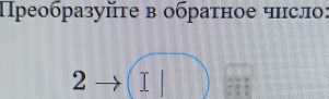 Преобразуйτе в обратное чηсло:
2 I