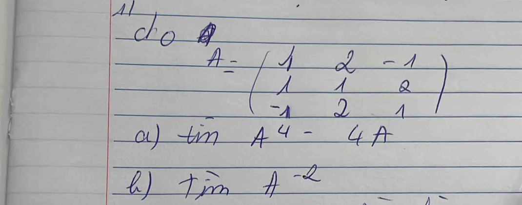 A1 do
A=beginpmatrix 1&2&-1 1&1&2 -1&2&1endpmatrix
a) tan A^4-4A
( ) Toverline -2