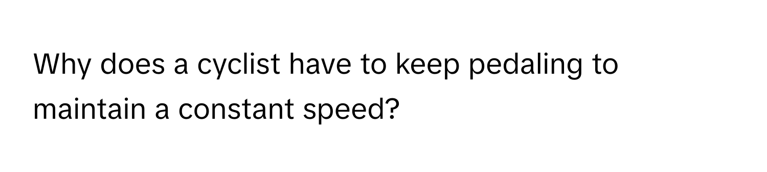 Why does a cyclist have to keep pedaling to maintain a constant speed?