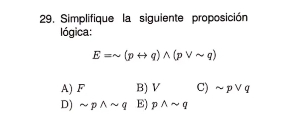 Simplifique la siguiente proposición
lógica:
E=sim (prightarrow q)wedge (pvee sim q)
A) F B) V C) sim pvee q
D) sim pwedge sim q E) pwedge sim q