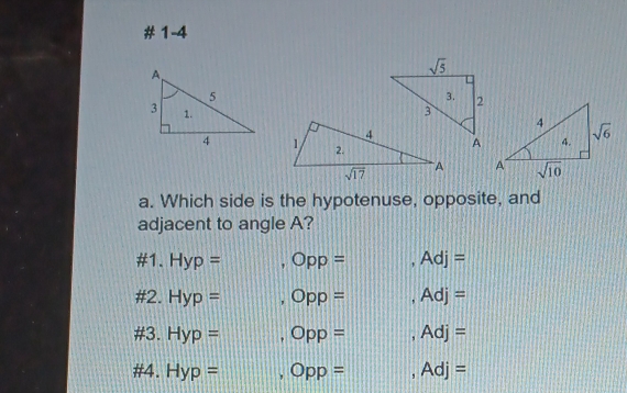 # 1-4
 
 
a. Which side is the hypotenuse, opposite, and
adjacent to angle A?
# 1.Hyp= ,Opp= || ,Adj=
# 2.Hyp= ,Opp= ,Adj=
# 3.Hyp= | ,Opp=,Adj=
# 4. Hyp= □ ,Opp= ,Adj=