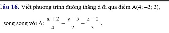 Viết phương trình đường thẳng d đi qua điểm A(4;-2;2), 
song song với Δ:  (x+2)/4 = (y-5)/2 = (z-2)/3 .