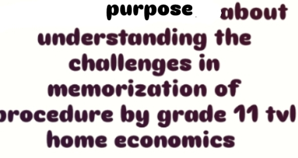 purpose about 
understanding the 
challenges in 
memorization of 
procedure by grade 11 tvl 
home economics