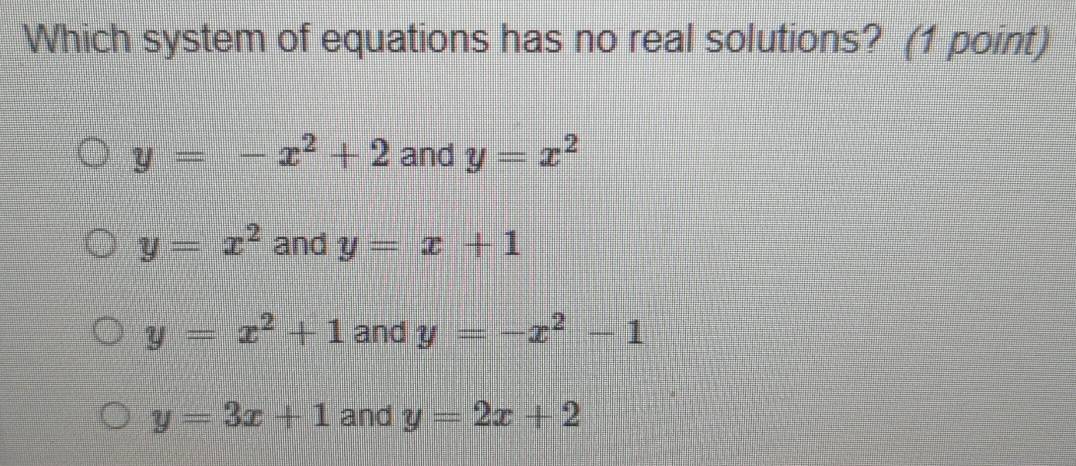 Which system of equations has no real solutions? (1 point)
y=-x^2+2 and y=x^2
y=x^2 and y=x+1
y=x^2+1 and y=-x^2-1
y=3x+1 and y=2x+2