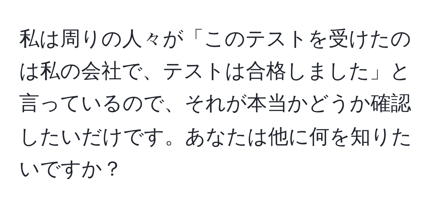 私は周りの人々が「このテストを受けたのは私の会社で、テストは合格しました」と言っているので、それが本当かどうか確認したいだけです。あなたは他に何を知りたいですか？