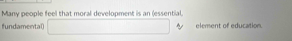 Many people feel that moral development is an (essential, 
fundamental) element of education.
