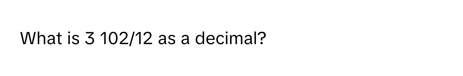 What is 3 102/12 as a decimal?