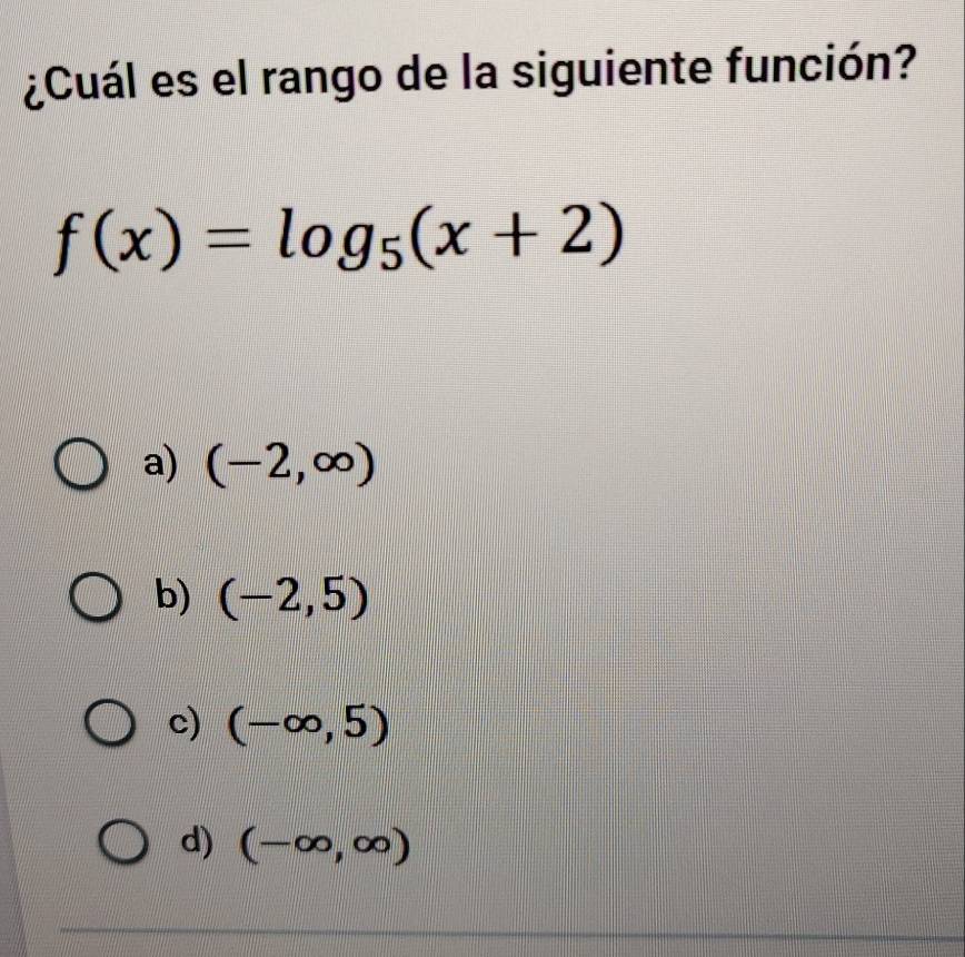 ¿Cuál es el rango de la siguiente función?
f(x)=log _5(x+2)
a) (-2,∈fty )
b) (-2,5)
c) (-∈fty ,5)
d) (-∈fty ,∈fty )