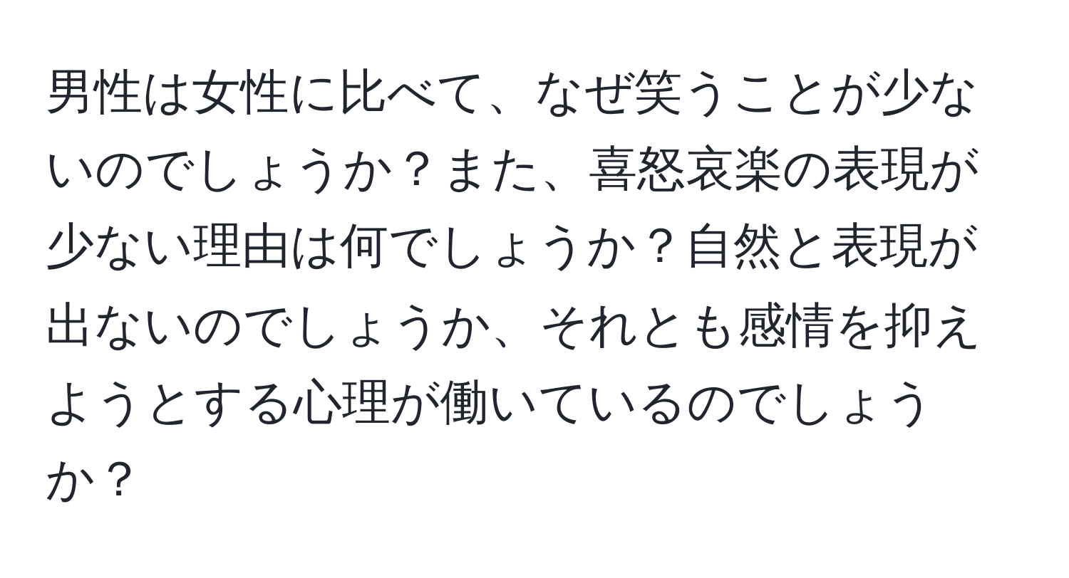 男性は女性に比べて、なぜ笑うことが少ないのでしょうか？また、喜怒哀楽の表現が少ない理由は何でしょうか？自然と表現が出ないのでしょうか、それとも感情を抑えようとする心理が働いているのでしょうか？