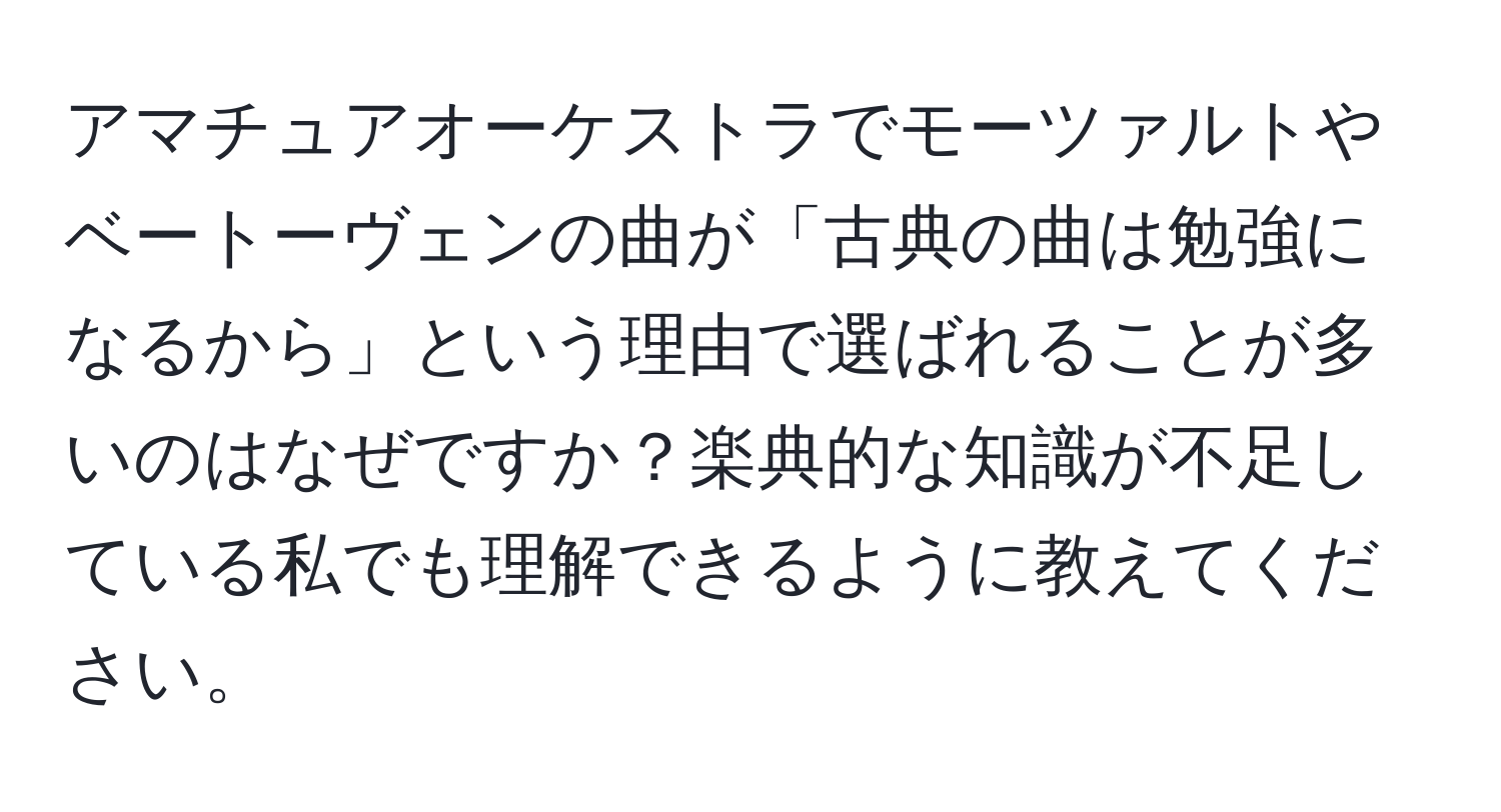 アマチュアオーケストラでモーツァルトやベートーヴェンの曲が「古典の曲は勉強になるから」という理由で選ばれることが多いのはなぜですか？楽典的な知識が不足している私でも理解できるように教えてください。