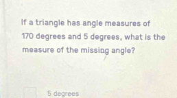 If a triangle has angle measures of
170 degrees and 5 degrees, what is the
measure of the missing angle?
5 degrees