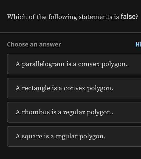 Which of the following statements is false?
Choose an answer Hi
A parallelogram is a convex polygon.
A rectangle is a convex polygon.
A rhombus is a regular polygon.
A square is a regular polygon.