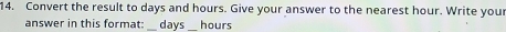 Convert the result to days and hours. Give your answer to the nearest hour. Write your 
answer in this format:_ days hours