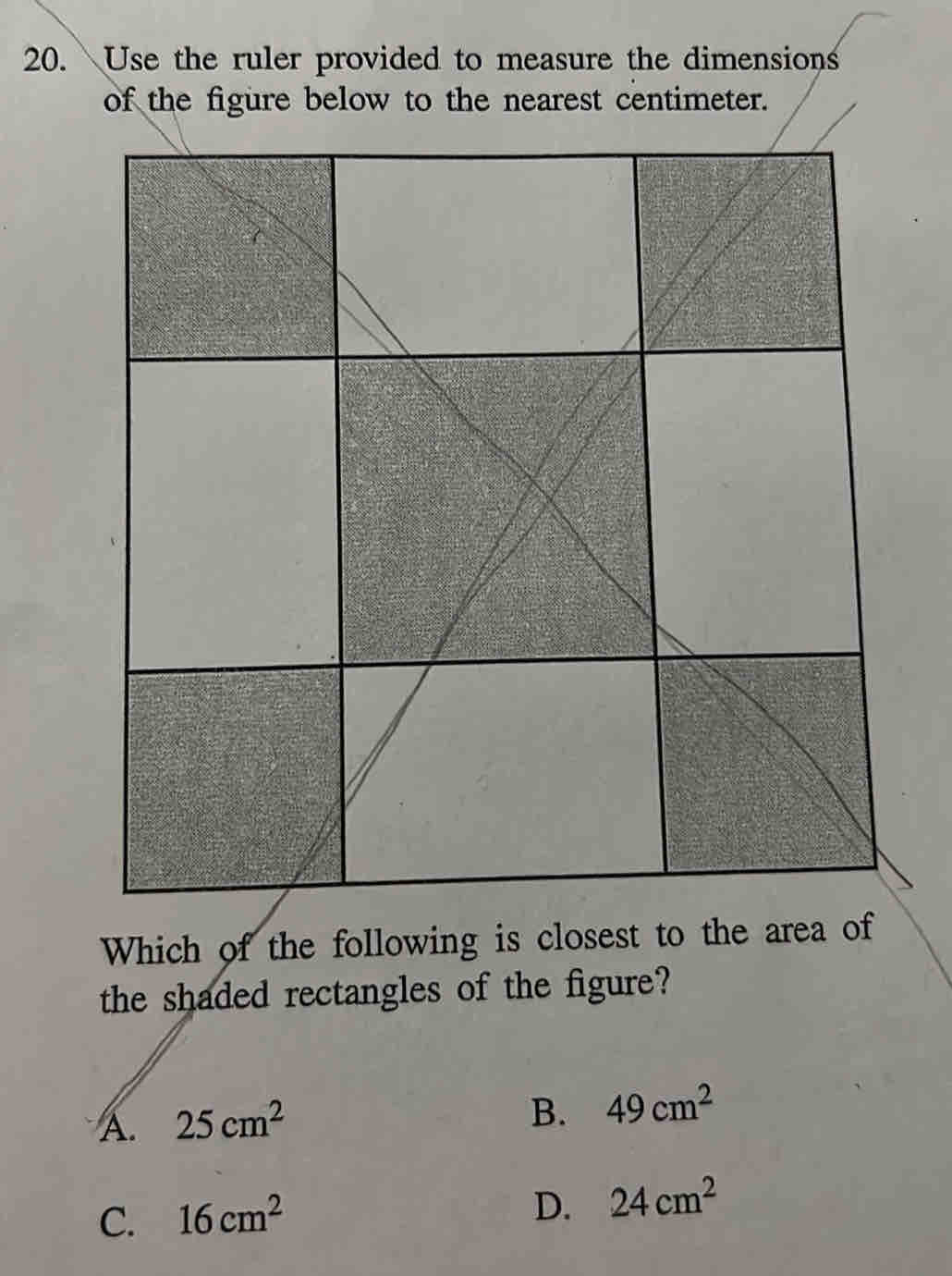 Use the ruler provided to measure the dimensions
the shaded rectangles of the figure?
A. 25cm^2
B. 49cm^2
C. 16cm^2
D. 24cm^2