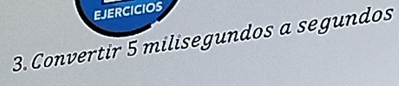 EJERCICIOS 
3. Convertir 5 milisegundos a segundos