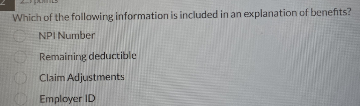 Which of the following information is included in an explanation of benefts?
NPI Number
Remaining deductible
Claim Adjustments
Employer ID